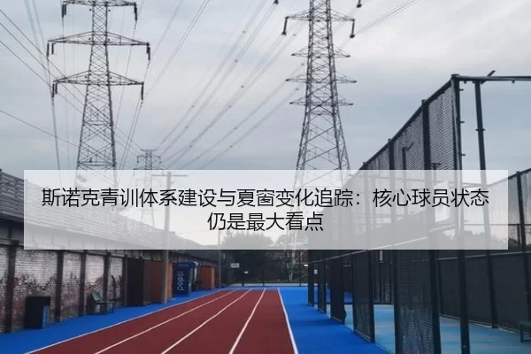 斯诺克青训体系建设与夏窗变化追踪：核心球员状态仍是最大看点